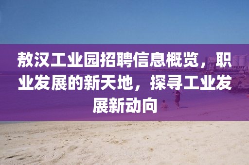 敖汉工业园招聘信息概览，职业发展的新天地，探寻工业发展新动向