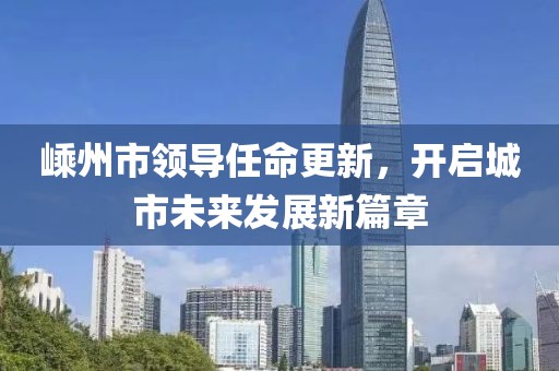 嵊州市领导任命更新，开启城市未来发展新篇章