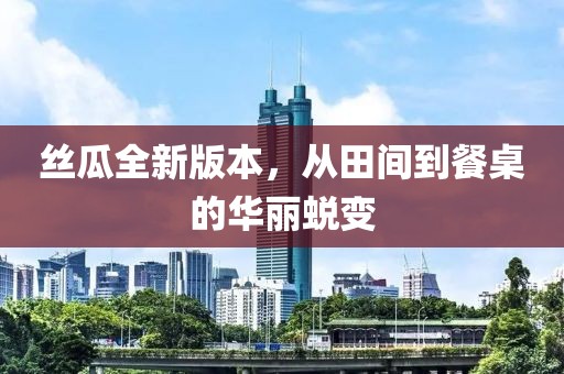 丝瓜全新版本，从田间到餐桌的华丽蜕变