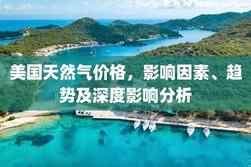 美国天然气价格，影响因素、趋势及深度影响分析