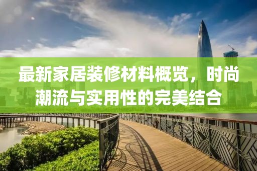 最新家居装修材料概览，时尚潮流与实用性的完美结合