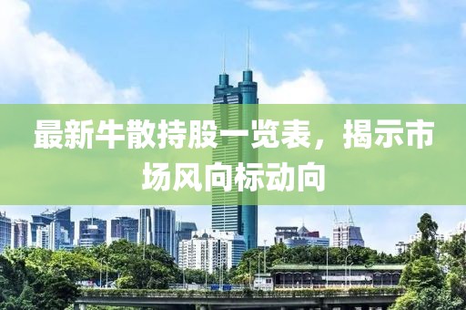 最新牛散持股一览表，揭示市场风向标动向
