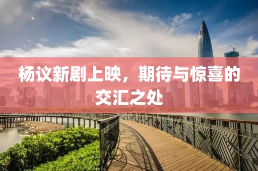 杨议新剧上映，期待与惊喜的交汇之处