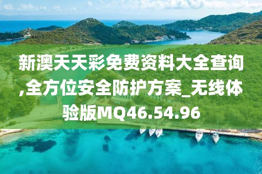 新澳天天彩免费资料大全查询,全方位安全防护方案_无线体验版MQ46.54.96