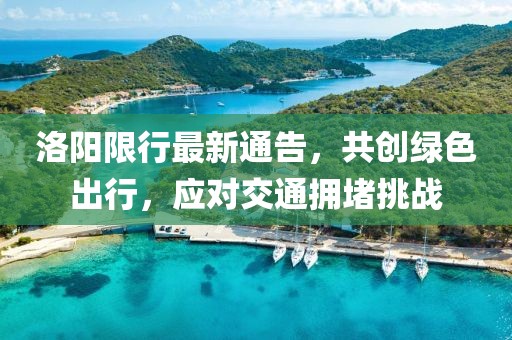 洛阳限行最新通告，共创绿色出行，应对交通拥堵挑战