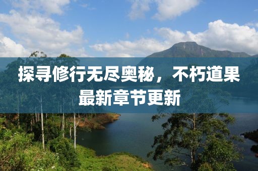 探寻修行无尽奥秘，不朽道果最新章节更新
