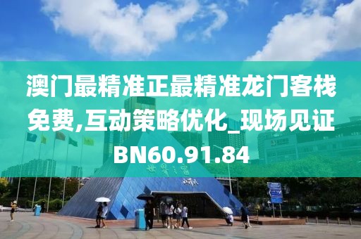 澳门最精准正最精准龙门客栈免费,互动策略优化_现场见证BN60.91.84