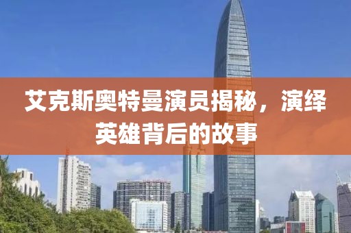 艾克斯奥特曼演员揭秘，演绎英雄背后的故事