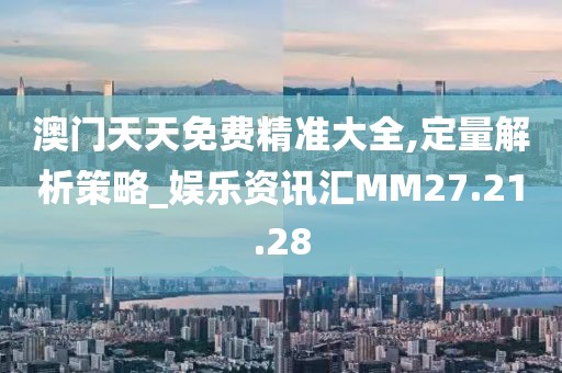 澳门天天免费精准大全,定量解析策略_娱乐资讯汇MM27.21.28