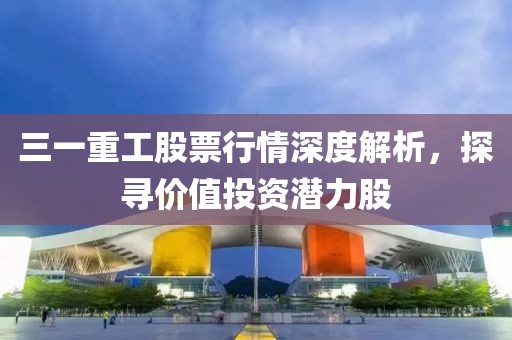 三一重工股票行情深度解析，探寻价值投资潜力股
