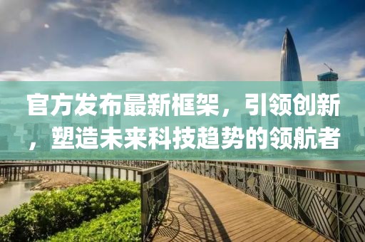 官方发布最新框架，引领创新，塑造未来科技趋势的领航者