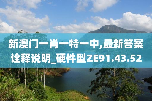 新澳门一肖一特一中,最新答案诠释说明_硬件型ZE91.43.52
