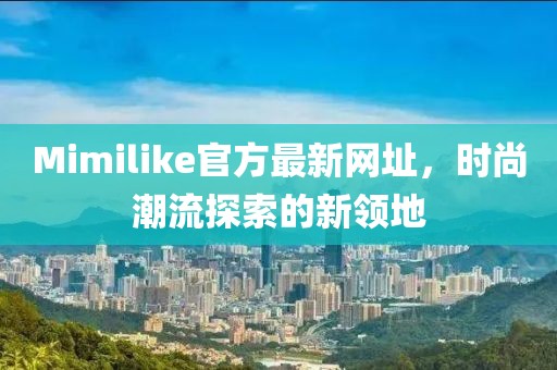 Mimilike官方最新网址，时尚潮流探索的新领地