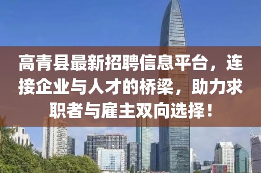 高青县最新招聘信息平台，连接企业与人才的桥梁，助力求职者与雇主双向选择！