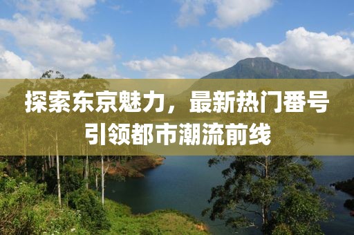 探索东京魅力，最新热门番号引领都市潮流前线