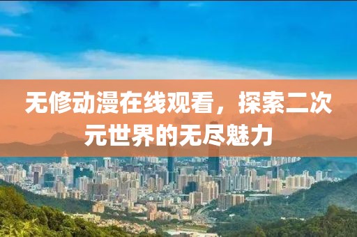 无修动漫在线观看，探索二次元世界的无尽魅力