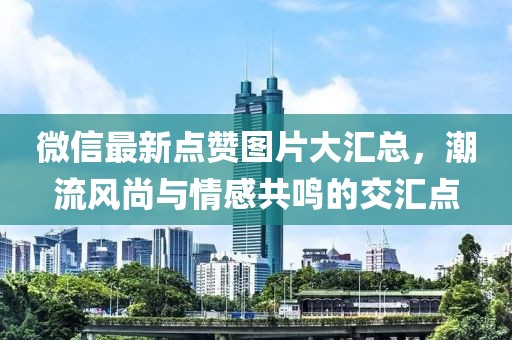微信最新点赞图片大汇总，潮流风尚与情感共鸣的交汇点