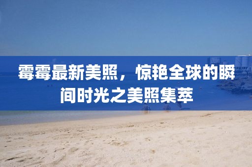 霉霉最新美照，惊艳全球的瞬间时光之美照集萃