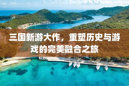 三国新游大作，重塑历史与游戏的完美融合之旅