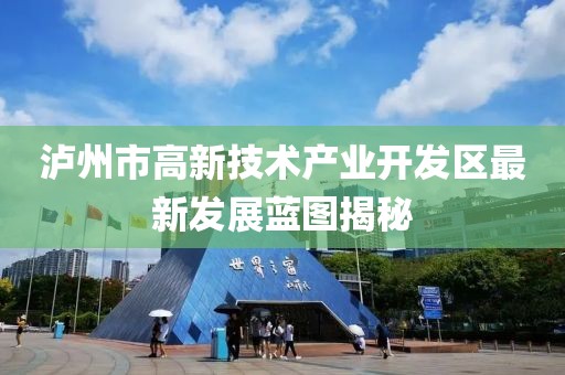 泸州市高新技术产业开发区最新发展蓝图揭秘
