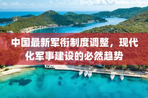 中国最新军衔制度调整，现代化军事建设的必然趋势