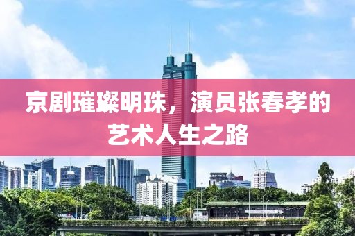 京剧璀璨明珠，演员张春孝的艺术人生之路