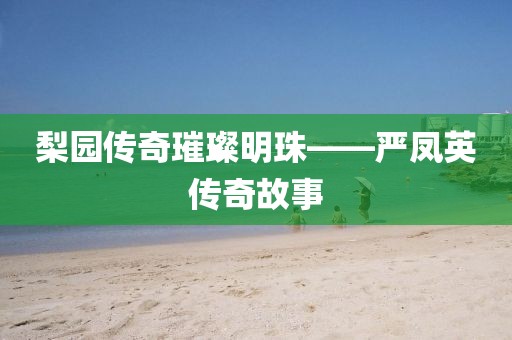 梨园传奇璀璨明珠——严凤英传奇故事
