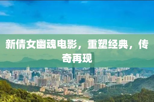 新倩女幽魂电影，重塑经典，传奇再现