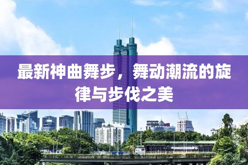 最新神曲舞步，舞动潮流的旋律与步伐之美