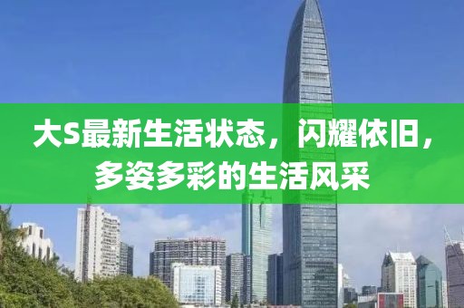 大S最新生活状态，闪耀依旧，多姿多彩的生活风采