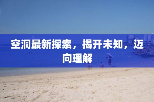 空洞最新探索，揭开未知，迈向理解