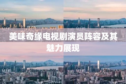 美味奇缘电视剧演员阵容及其魅力展现
