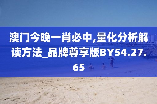 澳门今晚一肖必中,量化分析解读方法_品牌尊享版BY54.27.65