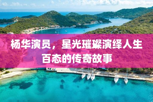 杨华演员，星光璀璨演绎人生百态的传奇故事