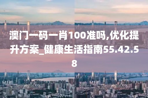 澳门一码一肖100准吗,优化提升方案_健康生活指南55.42.58