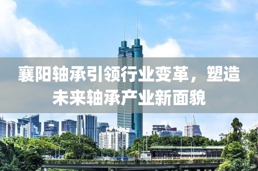 襄阳轴承引领行业变革，塑造未来轴承产业新面貌