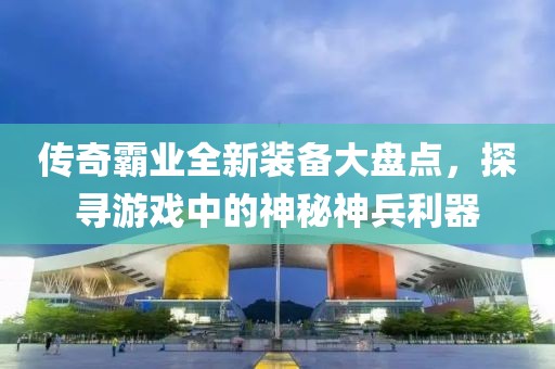 传奇霸业全新装备大盘点，探寻游戏中的神秘神兵利器
