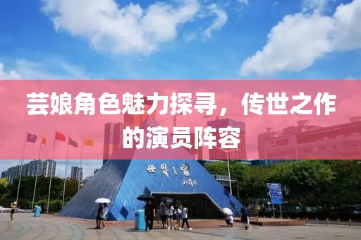 芸娘角色魅力探寻，传世之作的演员阵容