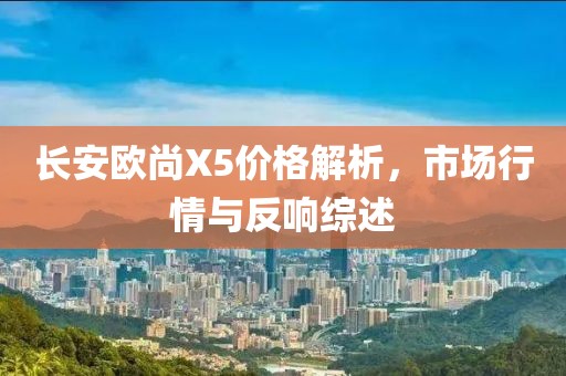 长安欧尚X5价格解析，市场行情与反响综述