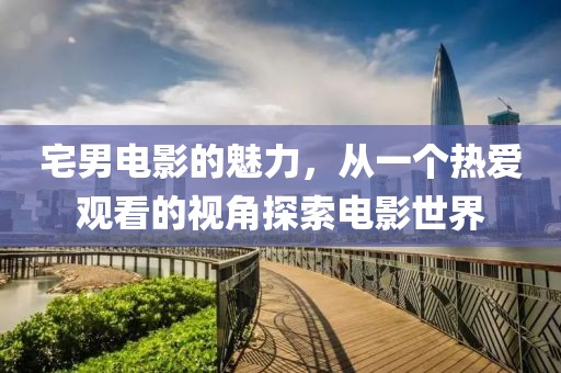 宅男电影的魅力，从一个热爱观看的视角探索电影世界