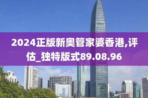 2024正版新奥管家婆香港,评估_独特版式89.08.96