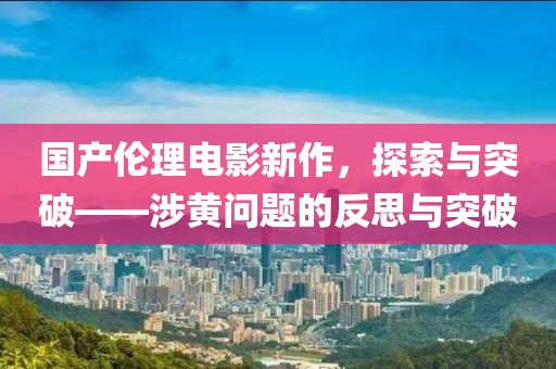 国产伦理电影新作，探索与突破——涉黄问题的反思与突破