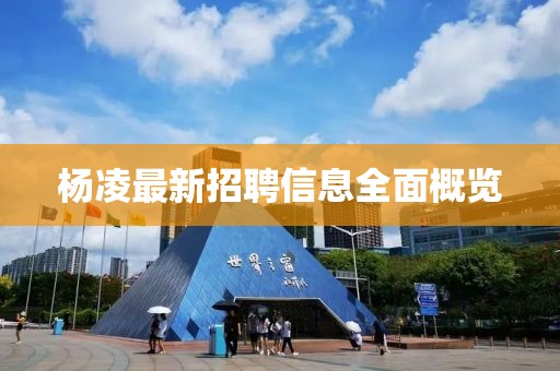 杨凌最新招聘信息全面概览