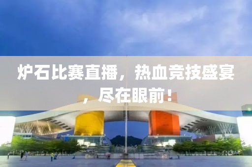 炉石比赛直播，热血竞技盛宴，尽在眼前！