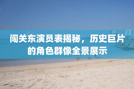 闯关东演员表揭秘，历史巨片的角色群像全景展示