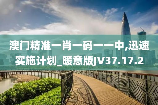 澳门精准一肖一码一一中,迅速实施计划_暖意版JV37.17.2