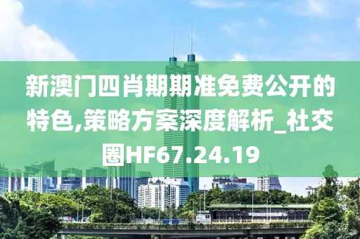 新澳门四肖期期准免费公开的特色,策略方案深度解析_社交圈HF67.24.19