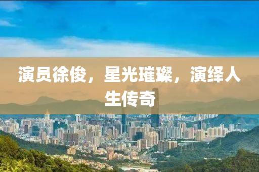 演员徐俊，星光璀璨，演绎人生传奇
