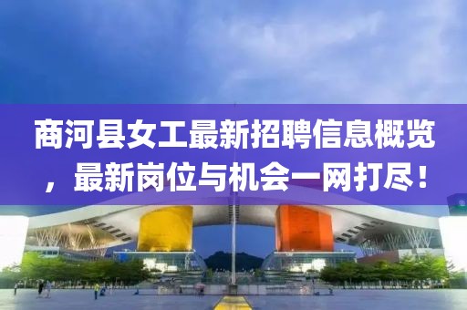 商河县女工最新招聘信息概览，最新岗位与机会一网打尽！