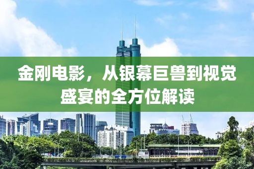 金刚电影，从银幕巨兽到视觉盛宴的全方位解读